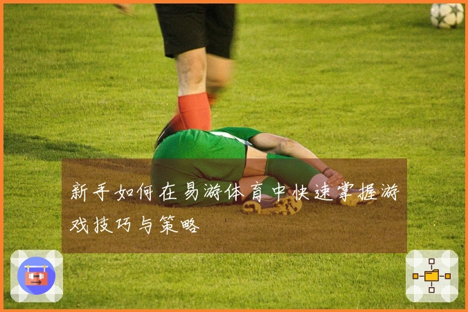 新手如何在易游体育中快速掌握游戏技巧与策略