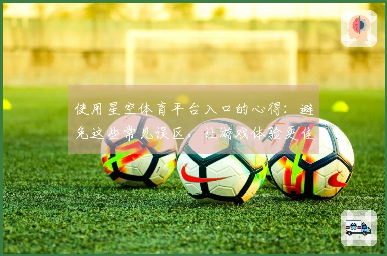 使用星空体育平台入口的心得：避免这些常见误区，让游戏体验更佳