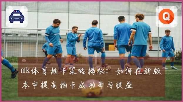 mk体育抽卡策略揭秘：如何在新版本中提高抽卡成功率与收益