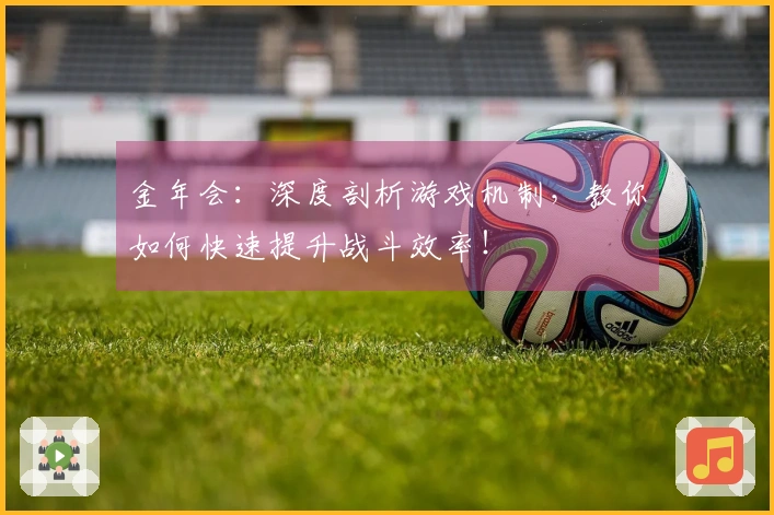 金年会：深度剖析游戏机制，教你如何快速提升战斗效率！