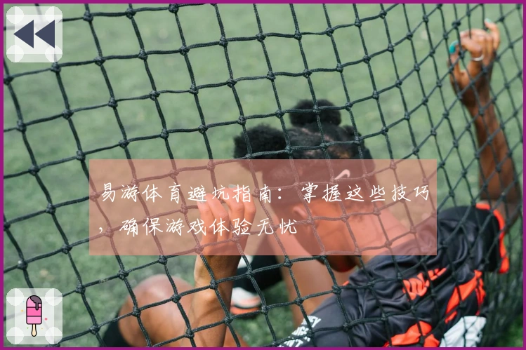 易游体育避坑指南：掌握这些技巧，确保游戏体验无忧