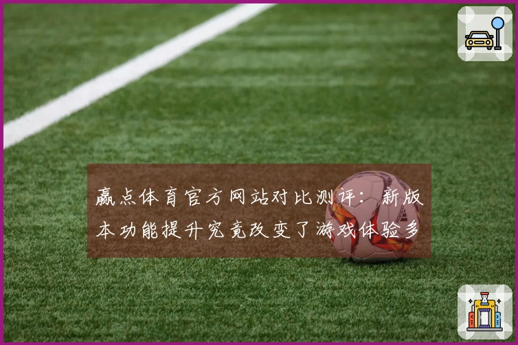 赢点体育官方网站对比测评：新版本功能提升究竟改变了游戏体验多少？