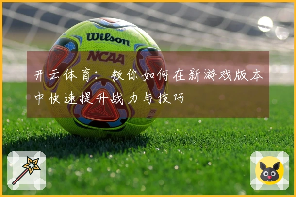 开云体育：教你如何在新游戏版本中快速提升战力与技巧