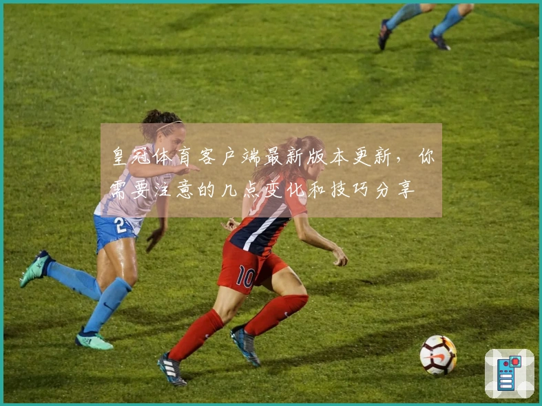 皇冠体育客户端最新版本更新，你需要注意的几点变化和技巧分享