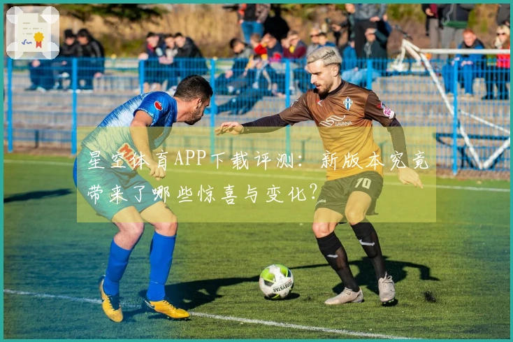 星空体育APP下载评测：新版本究竟带来了哪些惊喜与变化？
