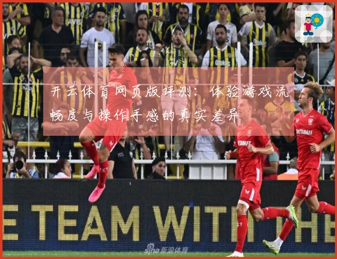 开云体育网页版评测：体验游戏流畅度与操作手感的真实差异
