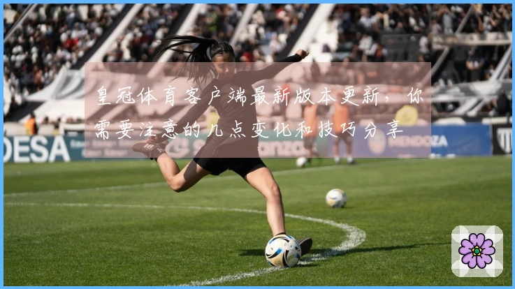 皇冠体育客户端最新版本更新，你需要注意的几点变化和技巧分享