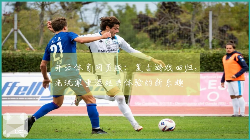 开云体育网页版：复古游戏回归，老玩家重温经典体验的新乐趣