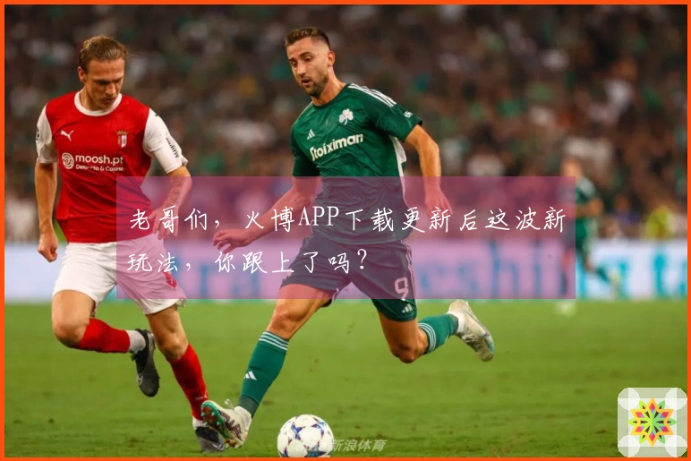 老哥们，火博APP下载更新后这波新玩法，你跟上了吗？