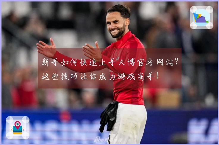 新手如何快速上手火博官方网站？这些技巧让你成为游戏高手！