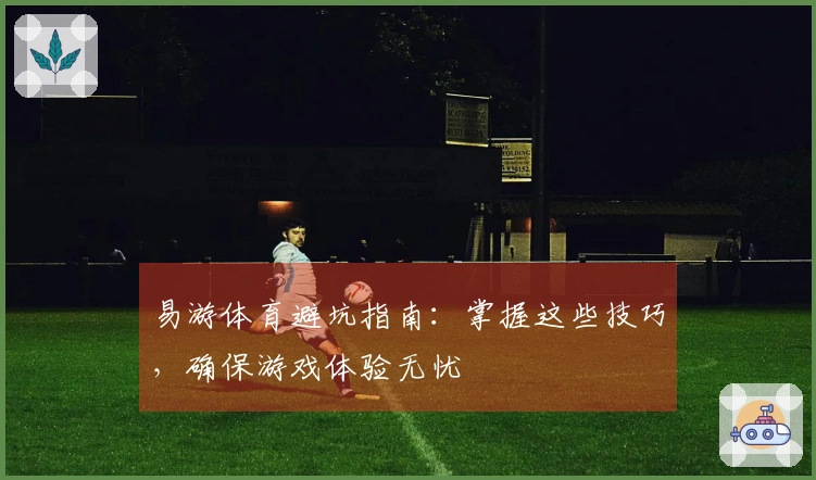 易游体育避坑指南：掌握这些技巧，确保游戏体验无忧