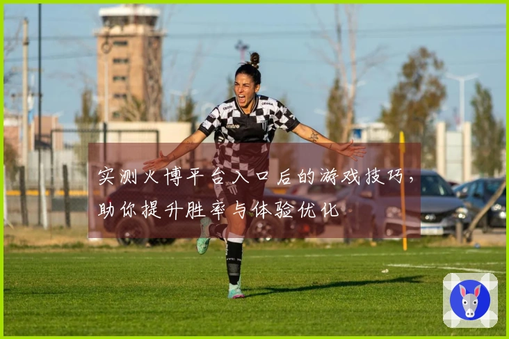 实测火博平台入口后的游戏技巧，助你提升胜率与体验优化