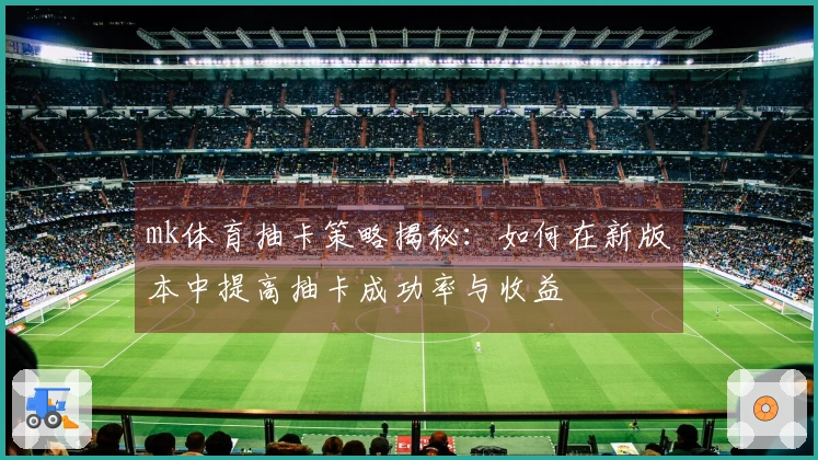 mk体育抽卡策略揭秘：如何在新版本中提高抽卡成功率与收益