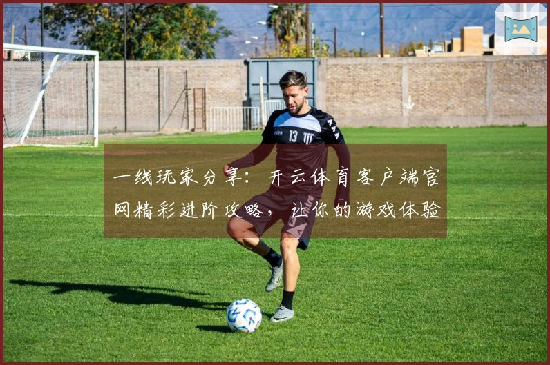 一线玩家分享：开云体育客户端官网精彩进阶攻略，让你的游戏体验更上一层楼