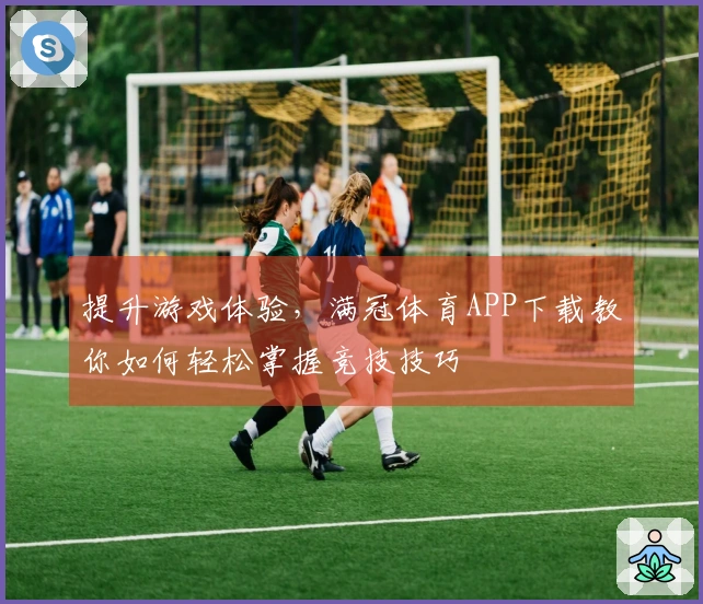 提升游戏体验，满冠体育APP下载教你如何轻松掌握竞技技巧