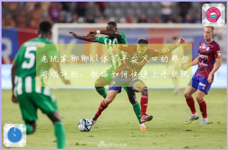 老玩家聊聊k1体育平台入口的那些游戏评测，教你如何快速上手新玩法！