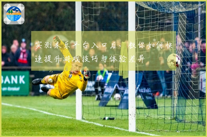 实测米乐平台入口后，教你如何快速提升游戏技巧与体验差异