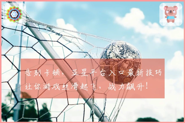 告别卡顿，亚星平台入口最新技巧让你游戏丝滑起飞，战力飙升！