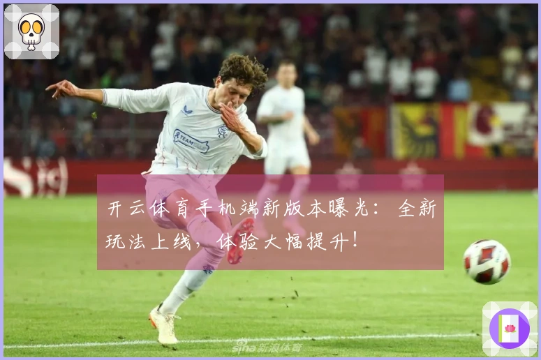 开云体育手机端新版本曝光：全新玩法上线，体验大幅提升！