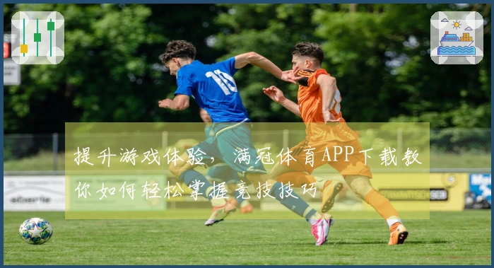 提升游戏体验，满冠体育APP下载教你如何轻松掌握竞技技巧