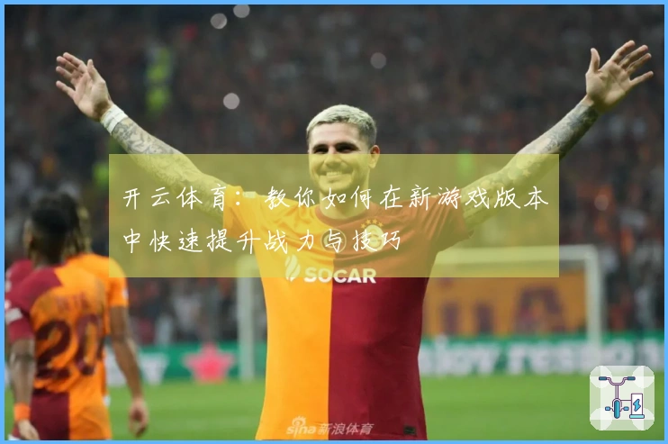 开云体育：教你如何在新游戏版本中快速提升战力与技巧