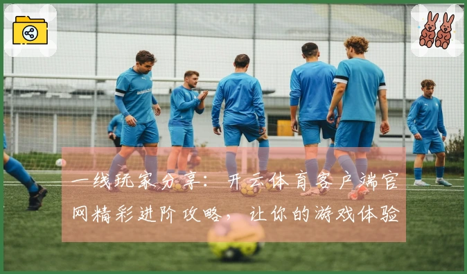 一线玩家分享：开云体育客户端官网精彩进阶攻略，让你的游戏体验更上一层楼