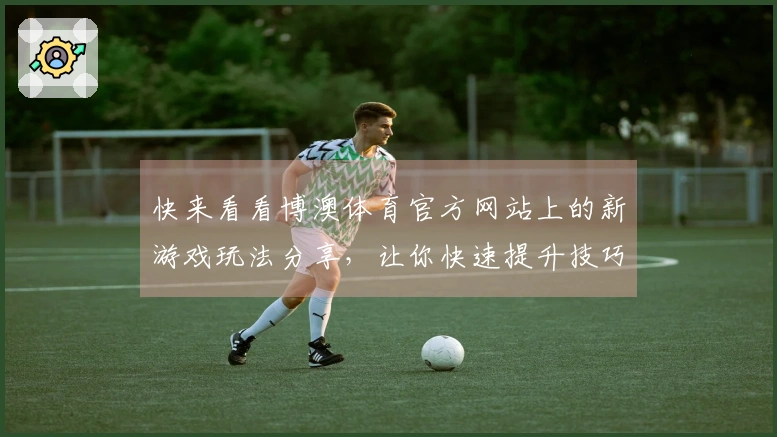 快来看看博澳体育官方网站上的新游戏玩法分享，让你快速提升技巧！