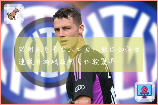 实测米乐平台入口后，教你如何快速提升游戏技巧与体验差异