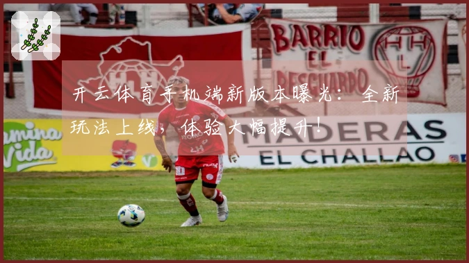 开云体育手机端新版本曝光：全新玩法上线，体验大幅提升！