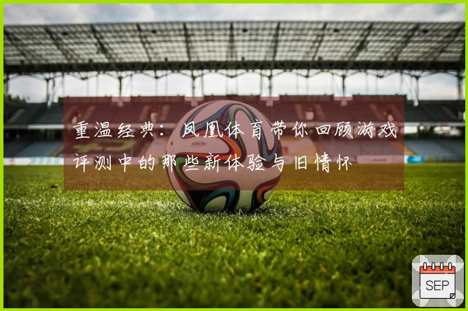 重温经典：凤凰体育带你回顾游戏评测中的那些新体验与旧情怀