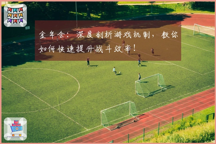 金年会：深度剖析游戏机制，教你如何快速提升战斗效率！