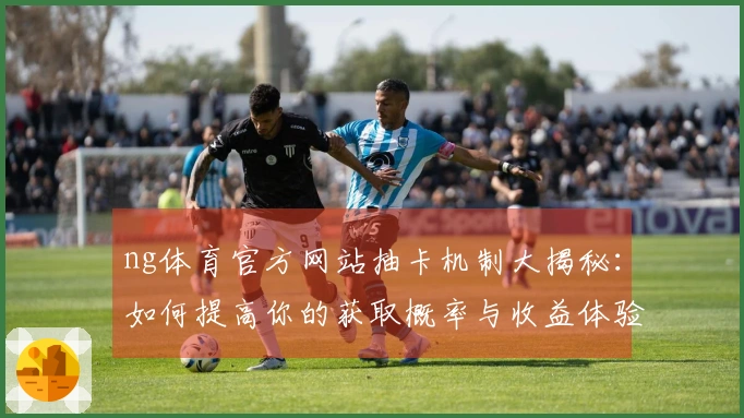 ng体育官方网站抽卡机制大揭秘：如何提高你的获取概率与收益体验