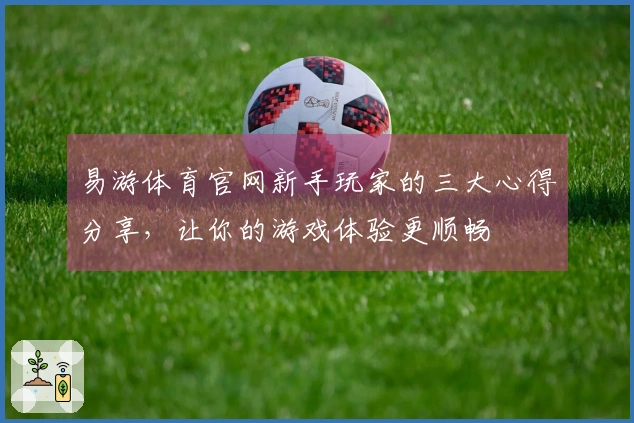 易游体育官网新手玩家的三大心得分享，让你的游戏体验更顺畅