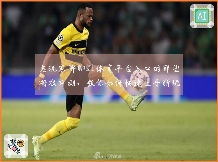 老玩家聊聊k1体育平台入口的那些游戏评测，教你如何快速上手新玩法！