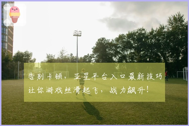 告别卡顿，亚星平台入口最新技巧让你游戏丝滑起飞，战力飙升！